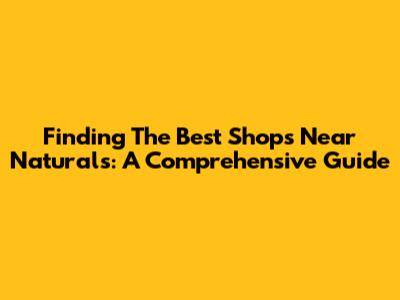 Finding The Best Shops Near Naturals: A Comprehensive Guide