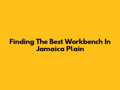 Finding The Best Workbench In Jamaica Plain