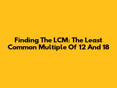 Finding The LCM: The Least Common Multiple Of 12 And 18