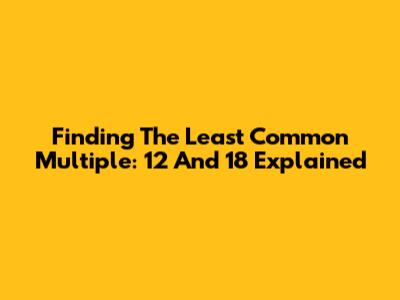 Finding The Least Common Multiple: 12 And 18 Explained
