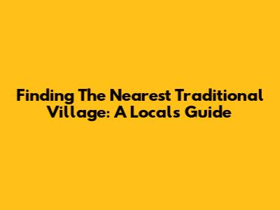 Finding The Nearest Traditional Village: A Local's Guide