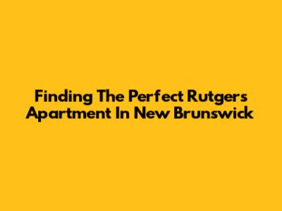 Finding The Perfect Rutgers Apartment In New Brunswick