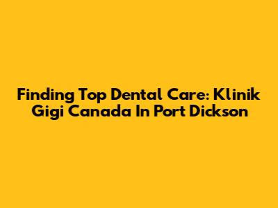 Finding Top Dental Care: Klinik Gigi Canada In Port Dickson