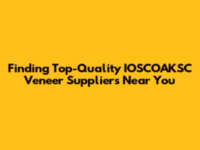 Finding Top-Quality IOSCOAKSC Veneer Suppliers Near You