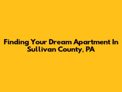 Finding Your Dream Apartment In Sullivan County, PA