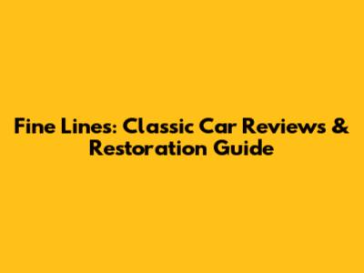 Fine Lines: Classic Car Reviews & Restoration Guide
