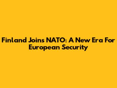 Finland Joins NATO: A New Era For European Security