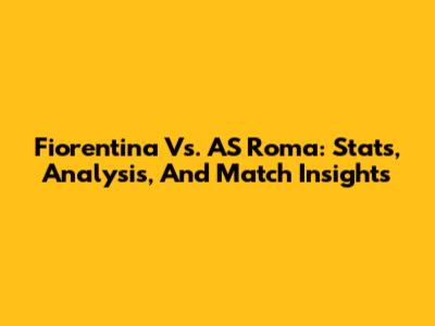 Fiorentina Vs. AS Roma: Stats, Analysis, And Match Insights