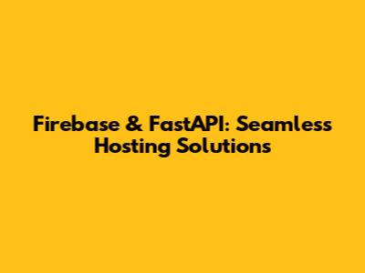 Firebase & FastAPI: Seamless Hosting Solutions