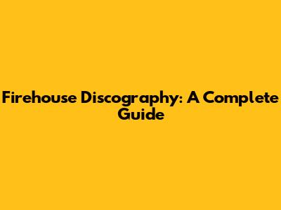 Firehouse Discography: A Complete Guide