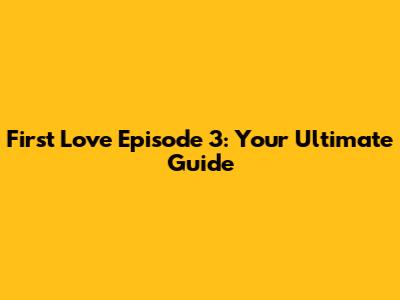 First Love Episode 3: Your Ultimate Guide