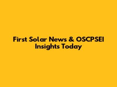 First Solar News & OSCPSEI Insights Today