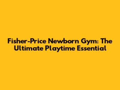 Fisher-Price Newborn Gym: The Ultimate Playtime Essential