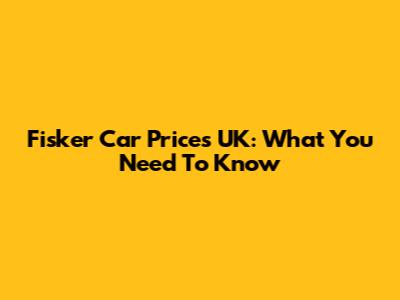 Fisker Car Prices UK: What You Need To Know