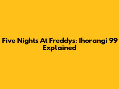 Five Nights At Freddy's: Ihorangi 99 Explained