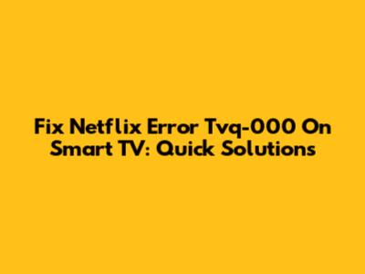 Fix Netflix Error Tvq-000 On Smart TV: Quick Solutions