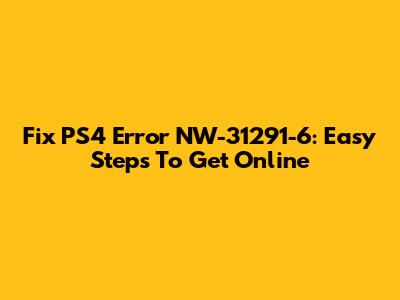 Fix PS4 Error NW-31291-6: Easy Steps To Get Online