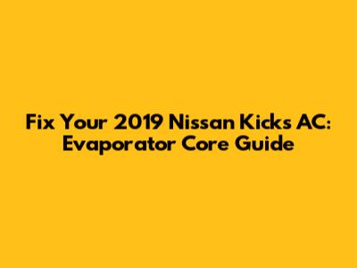Fix Your 2019 Nissan Kicks AC: Evaporator Core Guide