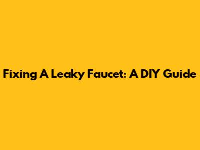 Fixing A Leaky Faucet: A DIY Guide