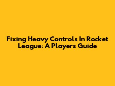 Fixing Heavy Controls In Rocket League: A Player's Guide