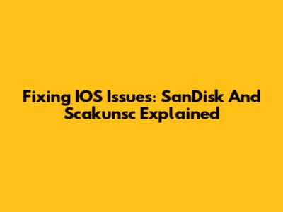Fixing IOS Issues: SanDisk And Scakunsc Explained