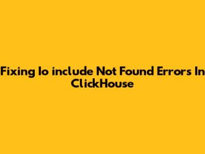 Fixing Io_include Not Found Errors In ClickHouse