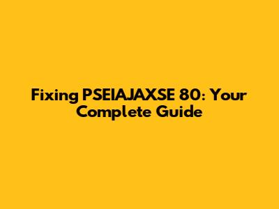 Fixing PSEIAJAXSE 80: Your Complete Guide