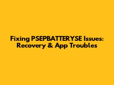 Fixing PSEPBATTERYSE Issues: Recovery & App Troubles