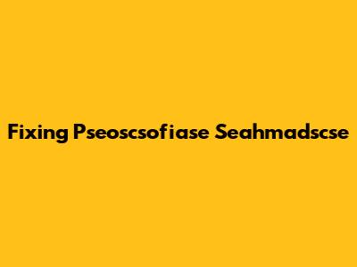 Fixing Pseoscsofiase Seahmadscse