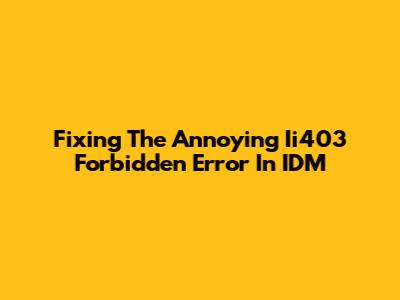 Fixing The Annoying Ii403 Forbidden Error In IDM