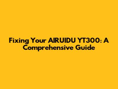 Fixing Your AIRUIDU YT300: A Comprehensive Guide