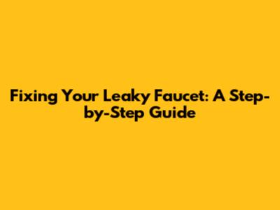 Fixing Your Leaky Faucet: A Step-by-Step Guide