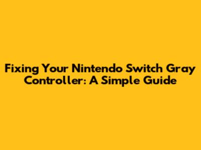 Fixing Your Nintendo Switch Gray Controller: A Simple Guide