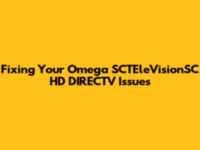 Fixing Your Omega SCTEleVisionSC HD DIRECTV Issues