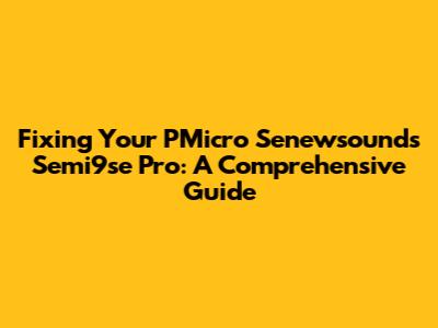 Fixing Your PMicro Senewsounds Semi9se Pro: A Comprehensive Guide