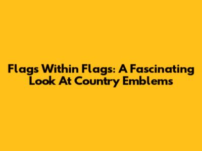 Flags Within Flags: A Fascinating Look At Country Emblems