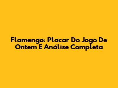 Flamengo: Placar Do Jogo De Ontem E Análise Completa