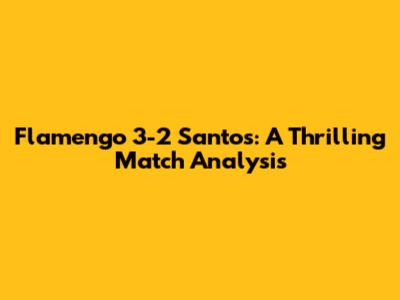 Flamengo 3-2 Santos: A Thrilling Match Analysis