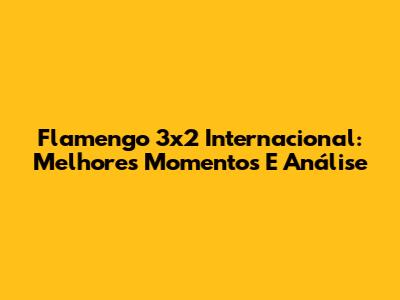 Flamengo 3x2 Internacional: Melhores Momentos E Análise