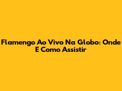 Flamengo Ao Vivo Na Globo: Onde E Como Assistir