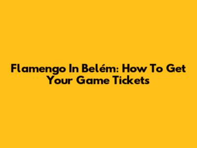 Flamengo In Belém: How To Get Your Game Tickets