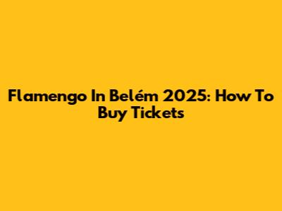 Flamengo In Belém 2025: How To Buy Tickets