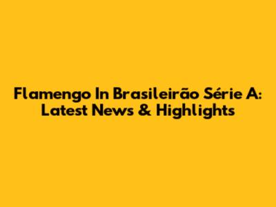 Flamengo In Brasileirão Série A: Latest News & Highlights