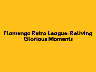 Flamengo Retro League: Reliving Glorious Moments