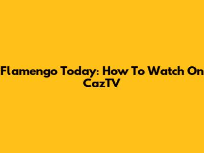 Flamengo Today: How To Watch On CazTV