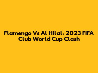 Flamengo Vs Al Hilal: 2023 FIFA Club World Cup Clash
