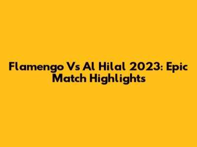 Flamengo Vs Al Hilal 2023: Epic Match Highlights