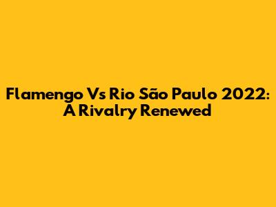Flamengo Vs Rio São Paulo 2022: A Rivalry Renewed