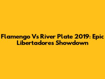 Flamengo Vs River Plate 2019: Epic Libertadores Showdown