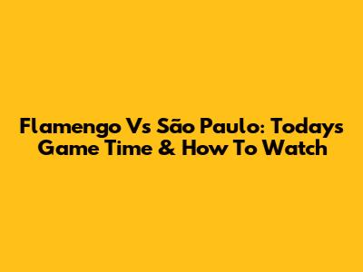 Flamengo Vs São Paulo: Today's Game Time & How To Watch